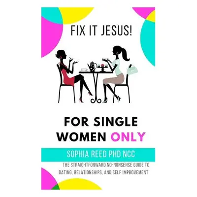 "Fix It Jesus! for Single Women Only: The Straightforward No-Nonsense Guide to Dating, Relations