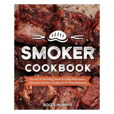 "Smoker Cookbook: The Art of Smoking Meat for Real Pitmasters, Ultimate Smoker Cookbook for Real