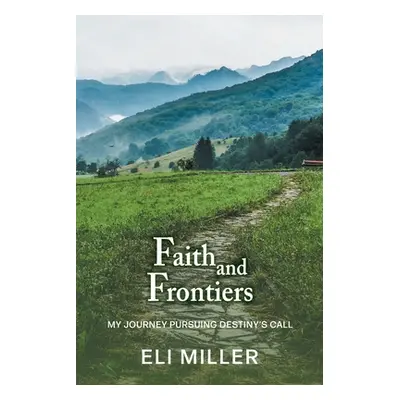 "Faith and Frontiers: My Journey Pursuing Destiny's Call" - "" ("Miller Eli")