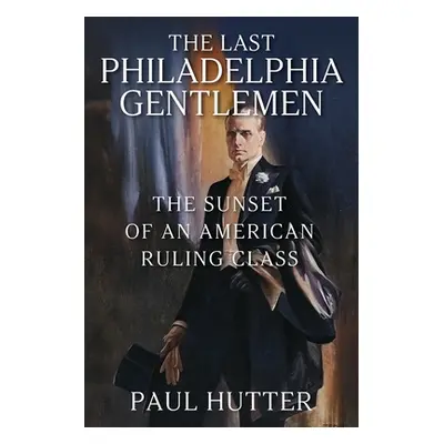 "The Last Philadelphia Gentlemen: The Sunset of an American Ruling Class" - "" ("Hutter Paul")