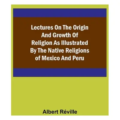 "Lectures on the Origin and Growth of Religion as Illustrated by the Native Religions of Mexico 