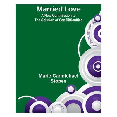 "Married Love: A New Contribution to the Solution of Sex Difficulties" - "" ("Carmichael Stopes 