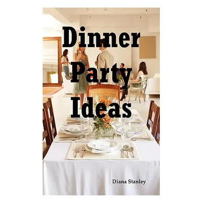 "Dinner Party Ideas: All You Need to Know about Hosting Dinner Parties Including Menu and Recipe