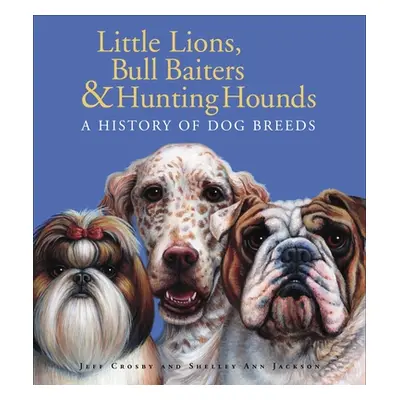 "Little Lions, Bull Baiters & Hunting Hounds: A History of Dog Breeds" - "" ("Crosby Jeff")