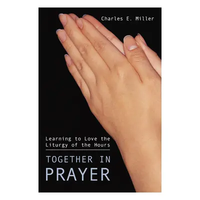 "Together in Prayer: Learning to Love the Liturgy of the Hours" - "" ("Miller Charles E. IV")