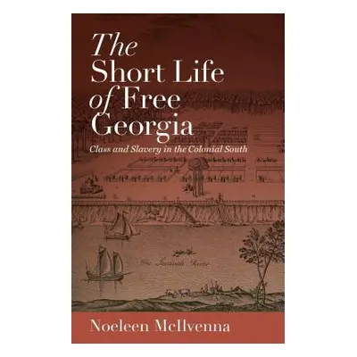 "The Short Life of Free Georgia: Class and Slavery in the Colonial South" - "" ("McIlvenna Noele