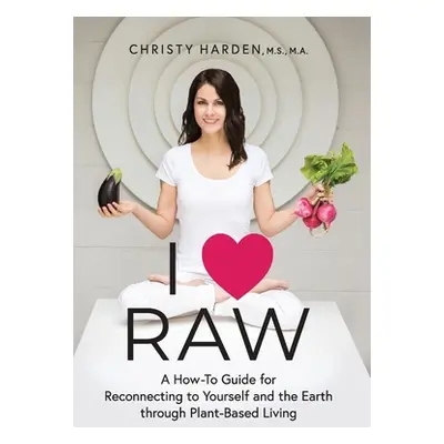 "I ♥ Raw: A How-To Guide for Reconnecting to Yourself and the Earth through Plant-Based Living" 