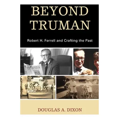 "Beyond Truman: Robert H. Ferrell and Crafting the Past" - "" ("Dixon Douglas A.")