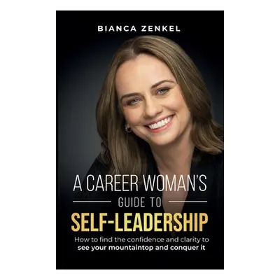 "A Career Woman's Guide to Self-Leadership: How to find the confidence and clarity to see your m