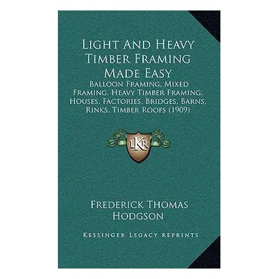 "Light And Heavy Timber Framing Made Easy: Balloon Framing, Mixed Framing, Heavy Timber Framing,