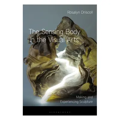 "The Sensing Body in the Visual Arts: Making and Experiencing Sculpture" - "" ("Driscoll Rosalyn