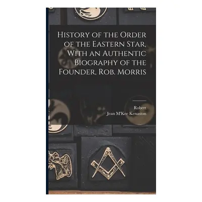 "History of the Order of the Eastern Star, With an Authentic Biography of the Founder, Rob. Morr