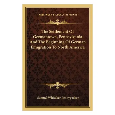 "The Settlement Of Germantown, Pennsylvania And The Beginning Of German Emigration To North Amer