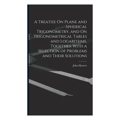 "A Treatise On Plane and Spherical Trigonometry, and On Trigonometrical Tables and Logarithms, T