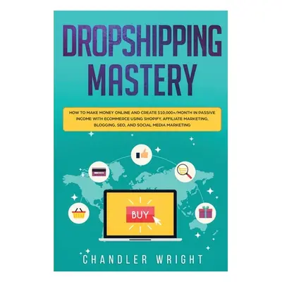 "Dropshipping: Mastery - How to Make Money Online and Create $10,000+/Month in Passive Income wi