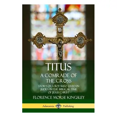 "Titus: A Comrade of the Cross; Story of a Boy Who Lived in Judea in the Biblical Time of Jesus 