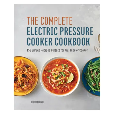 "The Complete Electric Pressure Cooker Cookbook: 150 Simple Recipes Perfect for Any Type of Cook