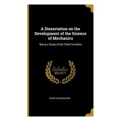 "A Dissertation on the Development of the Science of Mechanics: Being a Study of the Chief Contr