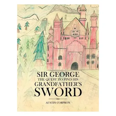 "Sir George: The Quest to find his Grandfather's Sword" - "" ("Corpron Austin")