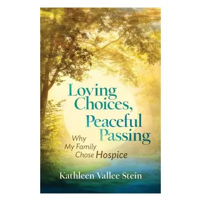 "Loving Choices, Peaceful Passing: Why My Family Chose Hospice" - "" ("Stein Kathleen Vallee")