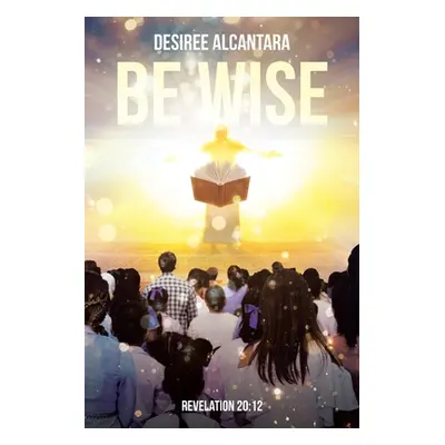 "Be Wise" - "" ("Alcantara Desiree")