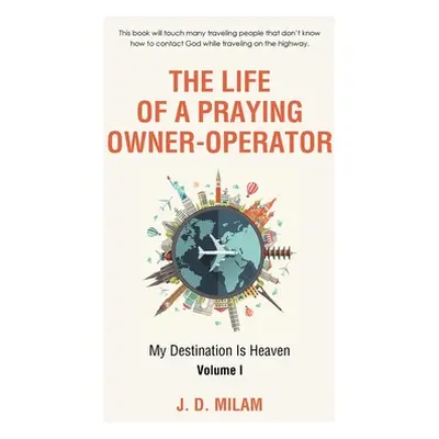 "The Life of a Praying Owner-Operator: My Destination Is Heaven Volume I" - "" ("Milam J. D.")