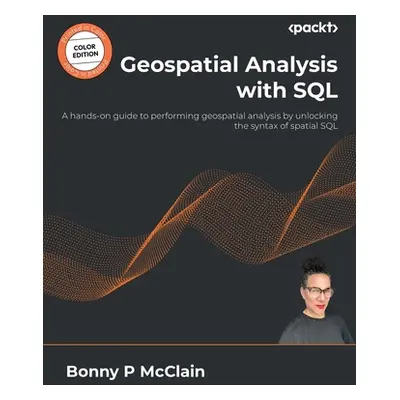 "Geospatial Analysis with SQL: A hands-on guide to performing geospatial analysis by unlocking t