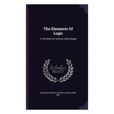 "The Elements Of Logic: A Text-book For Schools And Colleges" - "" ("Jevons William Stanley")