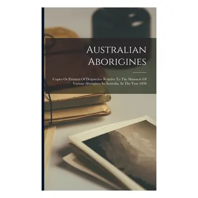 "Australian Aborigines: Copies Or Extracts Of Despatches Relative To The Massacre Of Various Abo