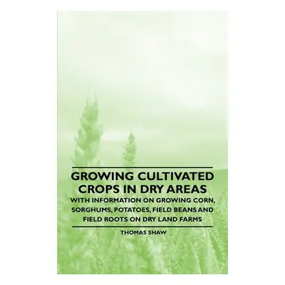 "Growing Cultivated Crops in Dry Areas - With Information on Growing Corn, Sorghums, Potatoes, F