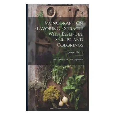 "Monograph On Flavoring Extracts With Essences, Syrups, and Colorings: Also, Formulas for Their 