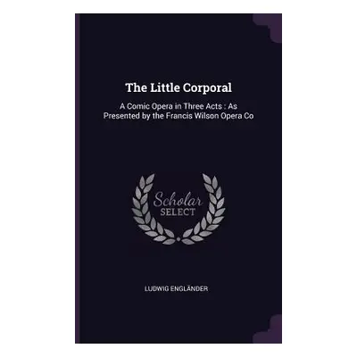 "The Little Corporal: A Comic Opera in Three Acts: As Presented by the Francis Wilson Opera Co" 