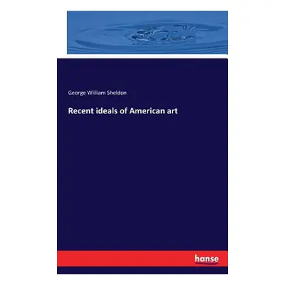 "Recent ideals of American art" - "" ("Sheldon George William")