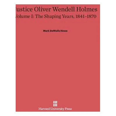 "Justice Oliver Wendell Holmes, Volume 1: The Shaping Years, 1841-1870" - "" ("Howe Mark DeWolfe