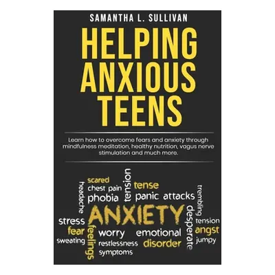 "Helping Anxious Teens: Learn How To Overcome Fears And Anxiety Through Mindfulness Meditation, 