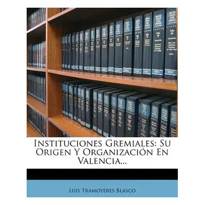 "Instituciones Gremiales: Su Origen y Organizacion En Valencia..." - "" ("Blasco Luis Tramoyeres