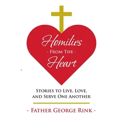 "Homilies From The Heart: Stories to Live, Love, and Serve One Another" - "" ("Rink Father Georg