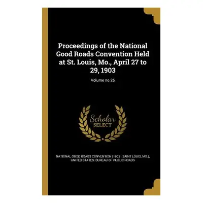 "Proceedings of the National Good Roads Convention Held at St. Louis, Mo., April 27 to 29, 1903;