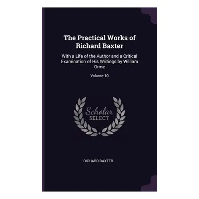 "The Practical Works of Richard Baxter: With a Life of the Author and a Critical Examination of 