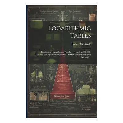 "Logarithmic Tables: Containing Logarithms to Numbers From 1 to 120,000, Numbers to Logarithms F