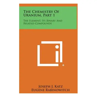 "The Chemistry of Uranium, Part 1: The Element, Its Binary and Related Compounds" - "" ("Katz Jo