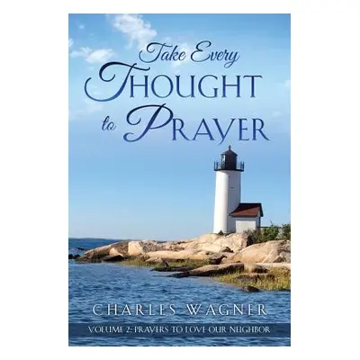 "Take Every Thought to Prayer- Prayers to Love Our Neighbor: Volume 2" - "" ("Wagner Charles")