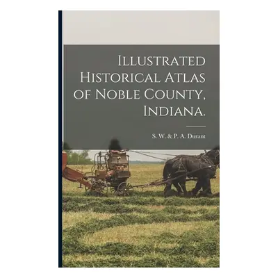 "Illustrated Historical Atlas of Noble County, Indiana." - "" ("S W & P a Durant")