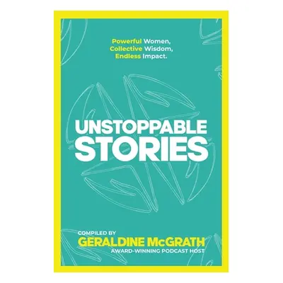 "Unstoppable Stories: Powerful Women, Collective Wisdom, Endless Impact" - "" ("McGrath Geraldin