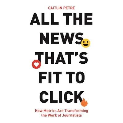 "All the News That's Fit to Click: How Metrics Are Transforming the Work of Journalists" - "" ("