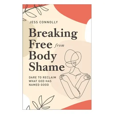 "Breaking Free from Body Shame: Dare to Reclaim What God Has Named Good" - "" ("Connolly Jess")