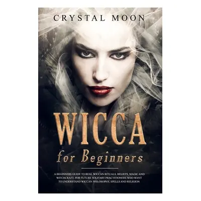 "Wicca for Beginners: A Beginners Guide to Real Wiccan Rituals, Beliefs, Magic and Witchcraft. F