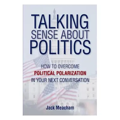 "Talking Sense about Politics: How to Overcome Political Polarization in Your Next Conversation"