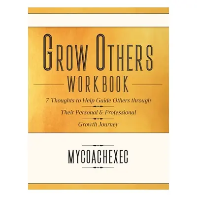 "Grow Others Workbook: 7 Thoughts to Guide Others Through a Personal & Professional Growth Journ