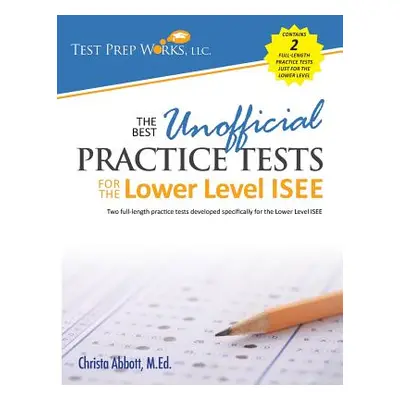 "The Best Unofficial Practice Tests for the Lower Level ISEE" - "" ("Abbott M. Ed Christa B.")